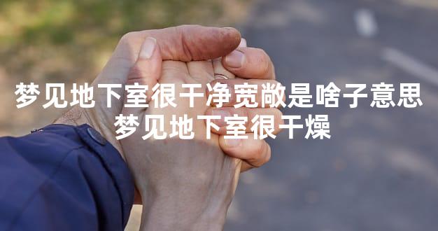 梦见地下室很干净宽敞是啥子意思 梦见地下室很干燥